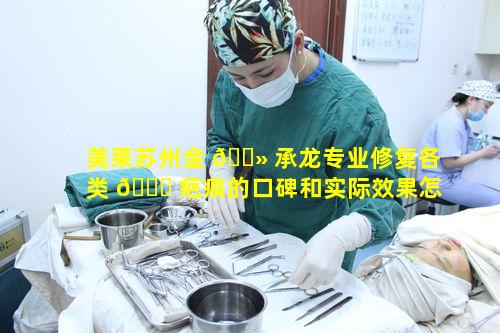 美莱苏州金 🌻 承龙专业修复各类 🐟 疤痕的口碑和实际效果怎样